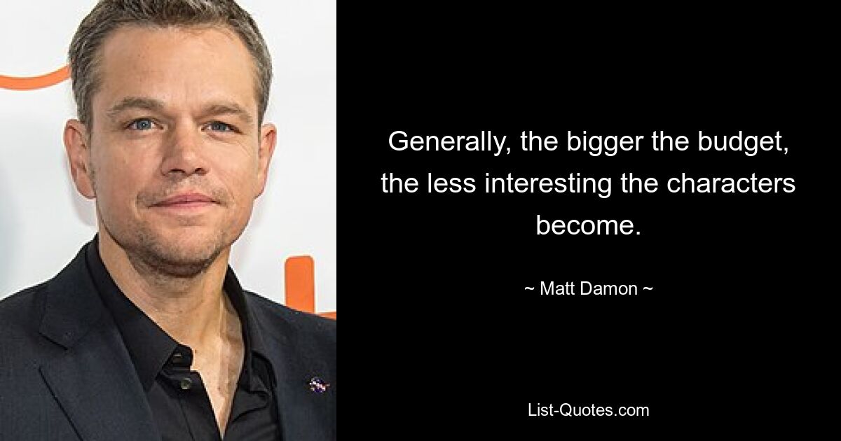 Generally, the bigger the budget, the less interesting the characters become. — © Matt Damon