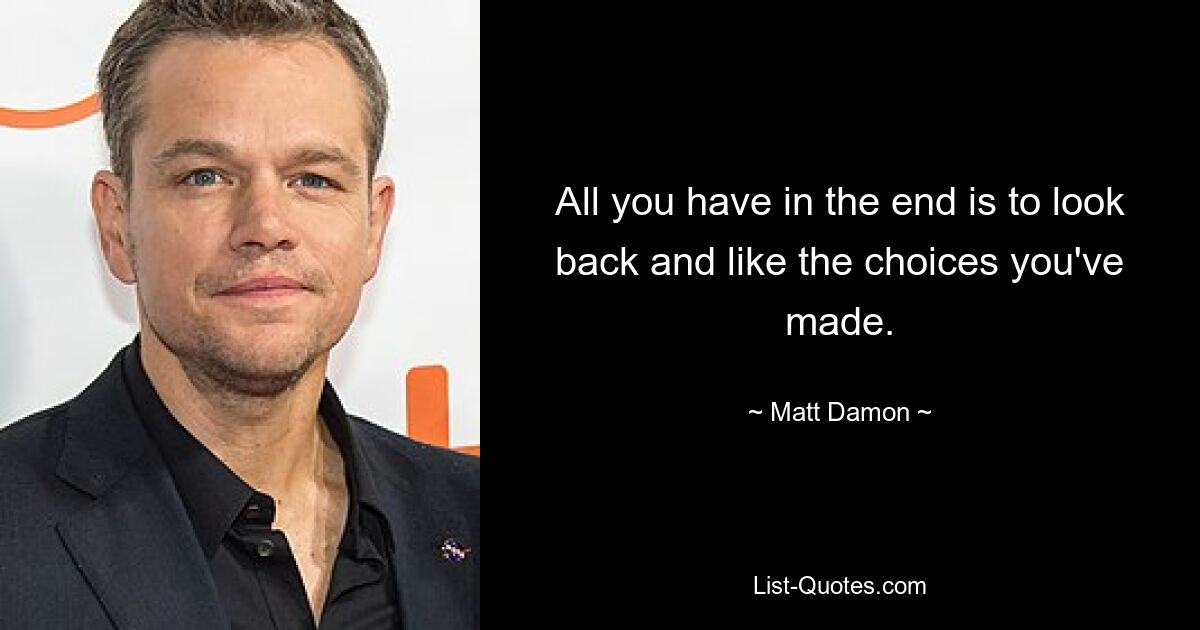 All you have in the end is to look back and like the choices you've made. — © Matt Damon