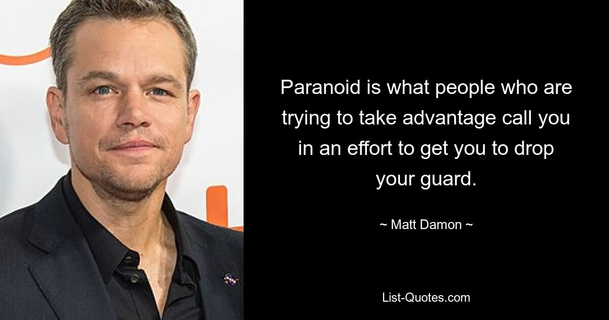 Paranoid is what people who are trying to take advantage call you in an effort to get you to drop your guard. — © Matt Damon