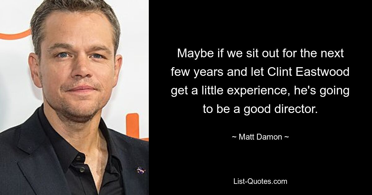 Maybe if we sit out for the next few years and let Clint Eastwood get a little experience, he's going to be a good director. — © Matt Damon