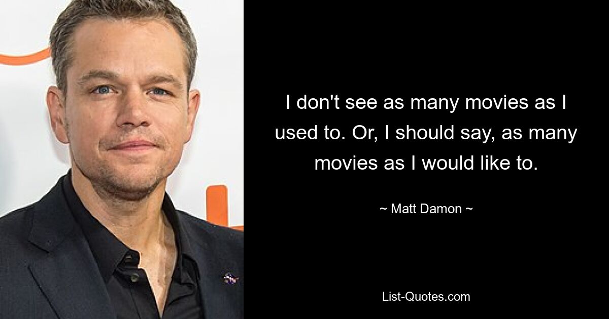 I don't see as many movies as I used to. Or, I should say, as many movies as I would like to. — © Matt Damon