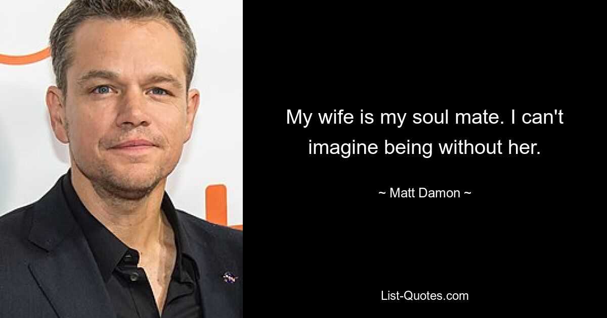 My wife is my soul mate. I can't imagine being without her. — © Matt Damon