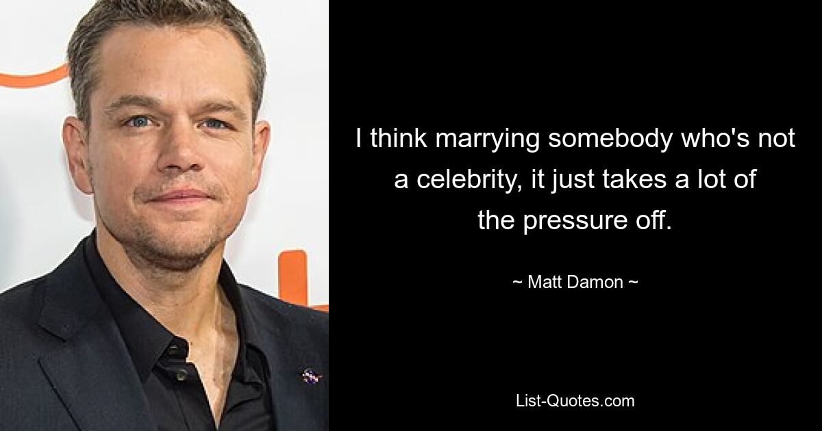 I think marrying somebody who's not a celebrity, it just takes a lot of the pressure off. — © Matt Damon