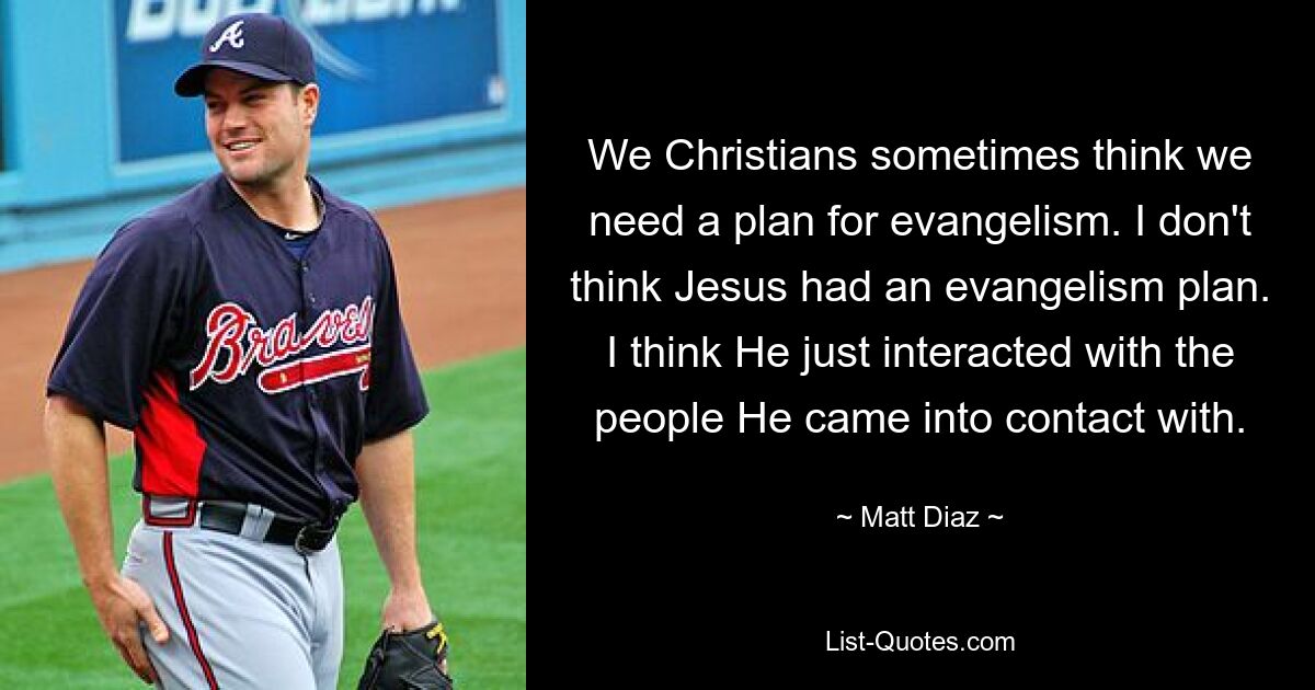 We Christians sometimes think we need a plan for evangelism. I don't think Jesus had an evangelism plan. I think He just interacted with the people He came into contact with. — © Matt Diaz