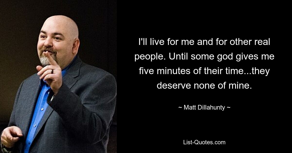 I'll live for me and for other real people. Until some god gives me five minutes of their time...they deserve none of mine. — © Matt Dillahunty