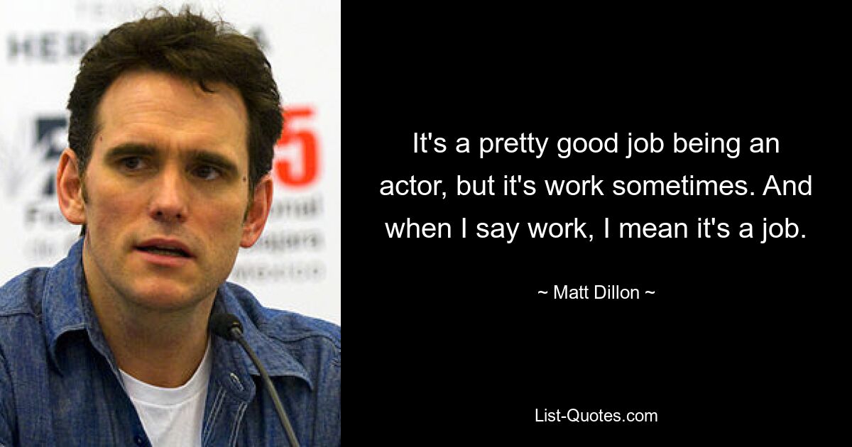 It's a pretty good job being an actor, but it's work sometimes. And when I say work, I mean it's a job. — © Matt Dillon