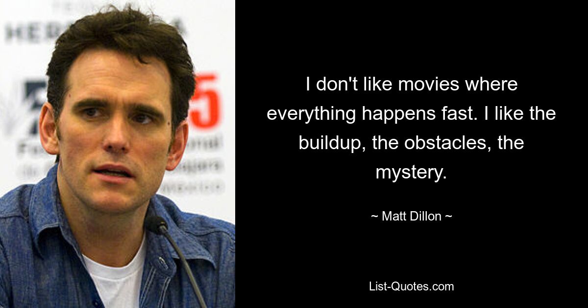 I don't like movies where everything happens fast. I like the buildup, the obstacles, the mystery. — © Matt Dillon