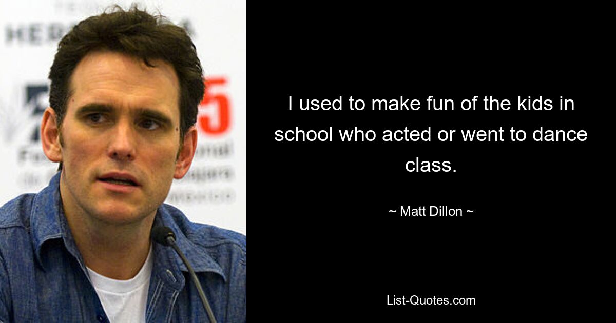 I used to make fun of the kids in school who acted or went to dance class. — © Matt Dillon