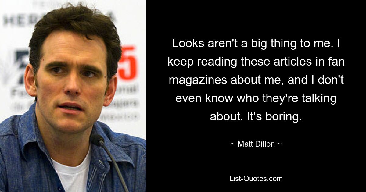 Looks aren't a big thing to me. I keep reading these articles in fan magazines about me, and I don't even know who they're talking about. It's boring. — © Matt Dillon