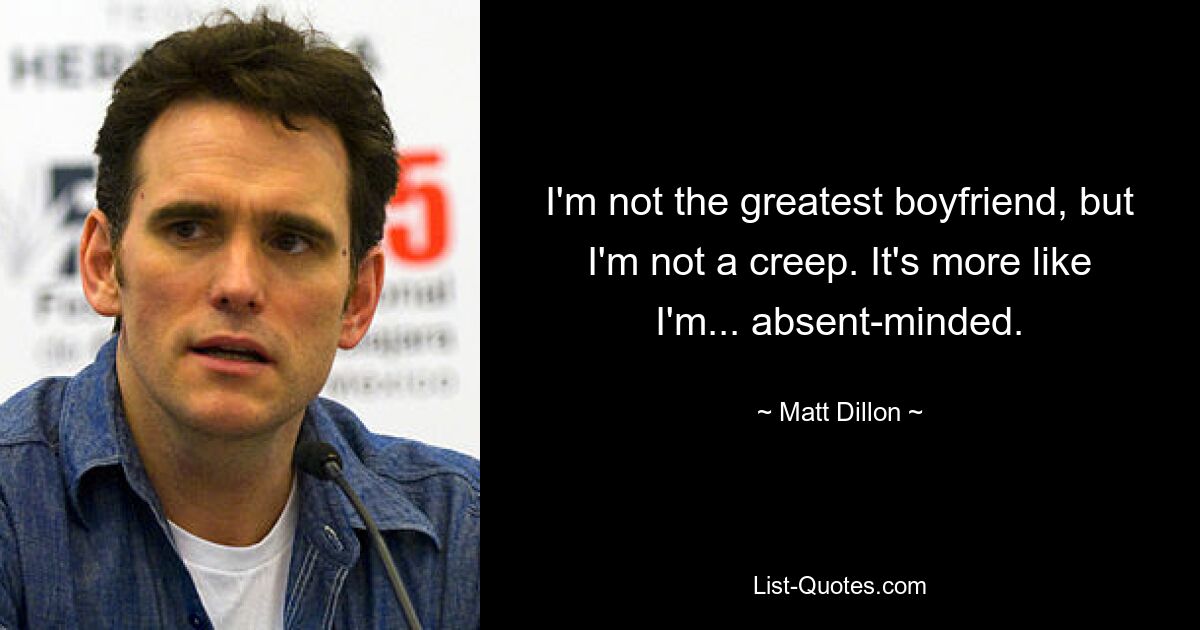 I'm not the greatest boyfriend, but I'm not a creep. It's more like I'm... absent-minded. — © Matt Dillon