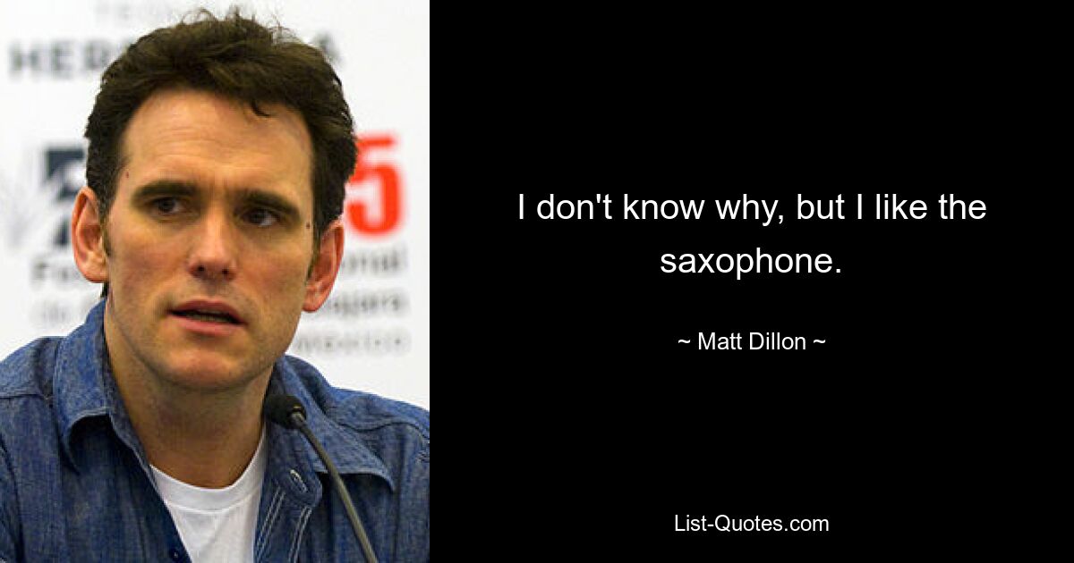 I don't know why, but I like the saxophone. — © Matt Dillon