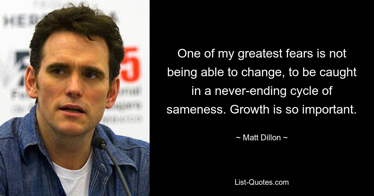 One of my greatest fears is not being able to change, to be caught in a never-ending cycle of sameness. Growth is so important. — © Matt Dillon