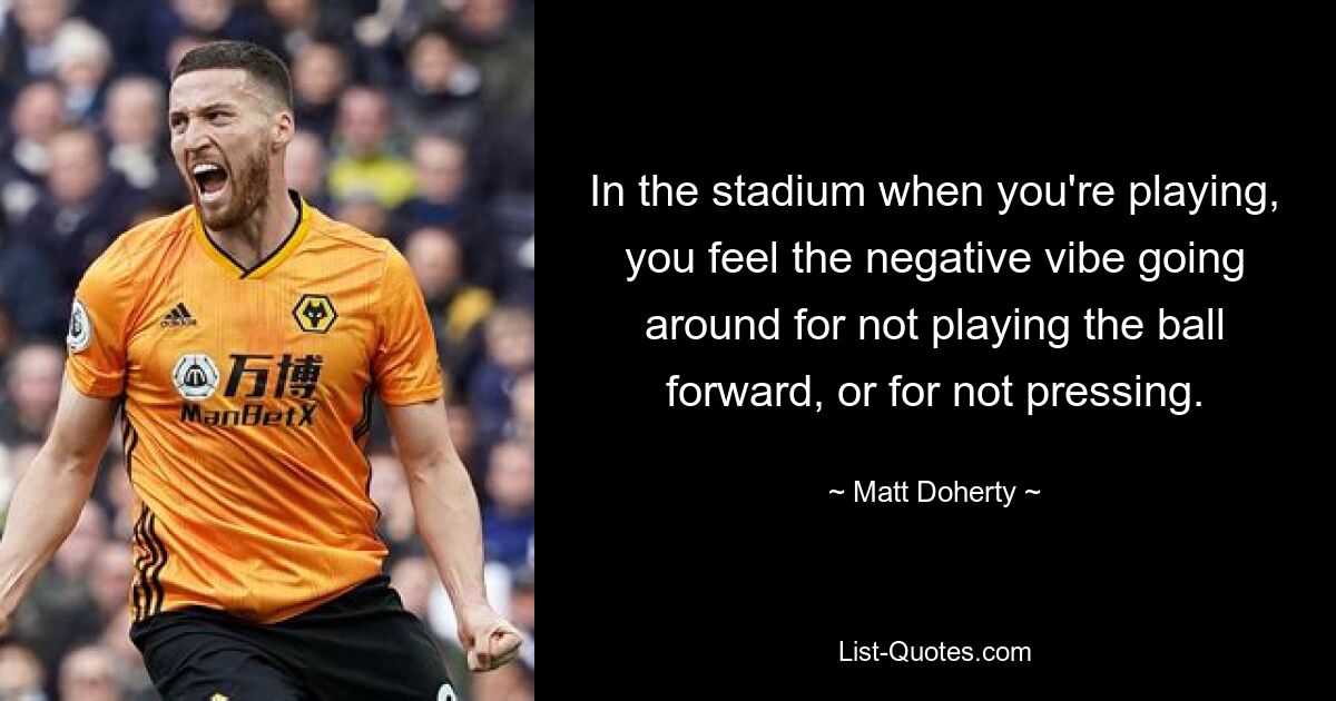 In the stadium when you're playing, you feel the negative vibe going around for not playing the ball forward, or for not pressing. — © Matt Doherty