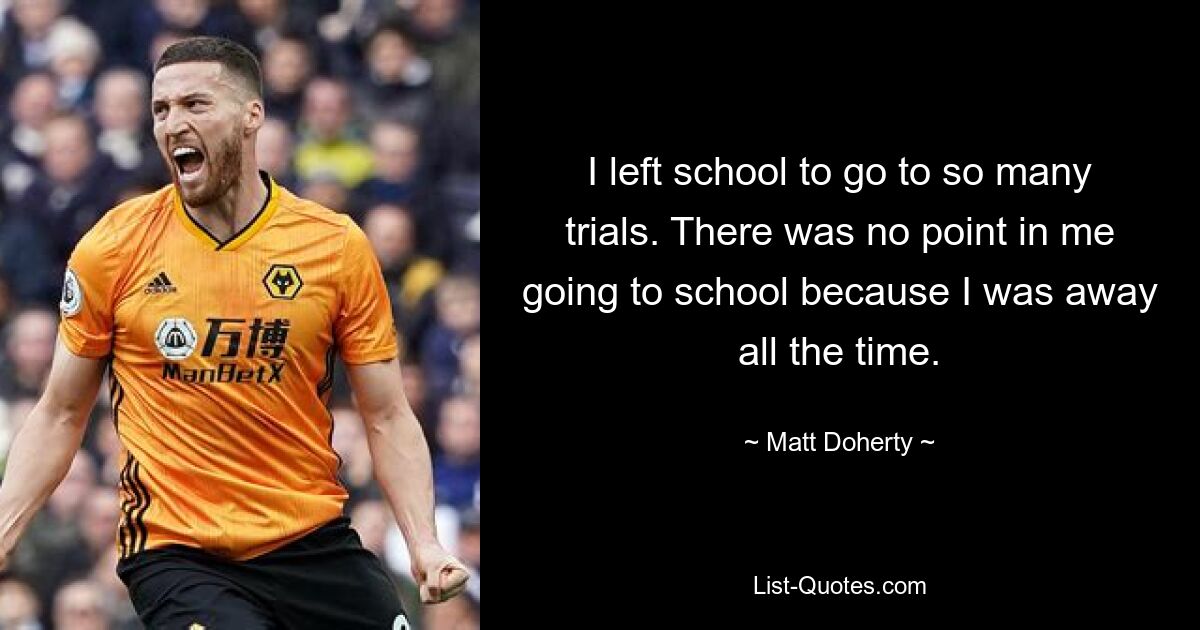 I left school to go to so many trials. There was no point in me going to school because I was away all the time. — © Matt Doherty