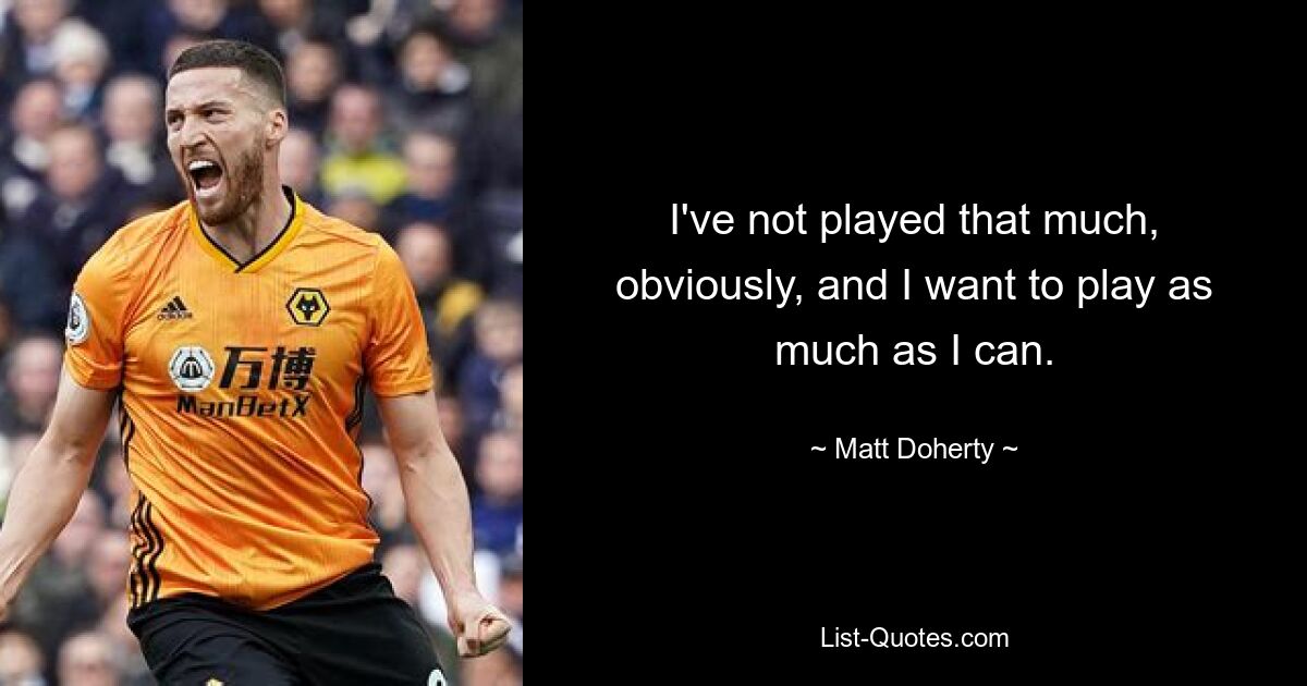 I've not played that much, obviously, and I want to play as much as I can. — © Matt Doherty