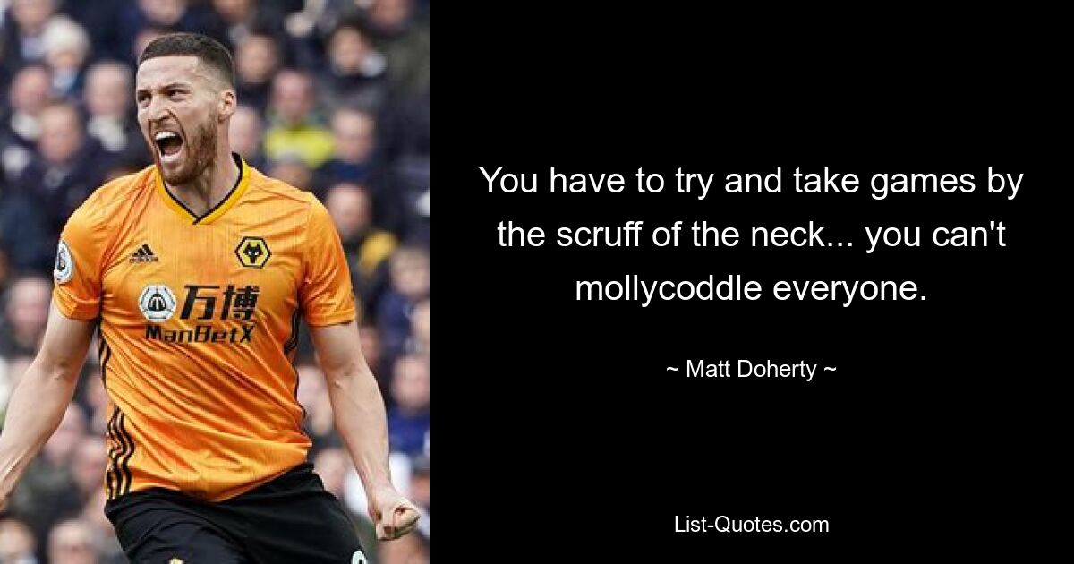 You have to try and take games by the scruff of the neck... you can't mollycoddle everyone. — © Matt Doherty