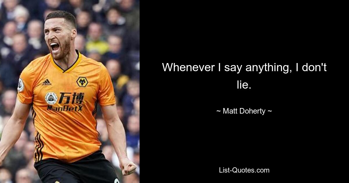 Whenever I say anything, I don't lie. — © Matt Doherty