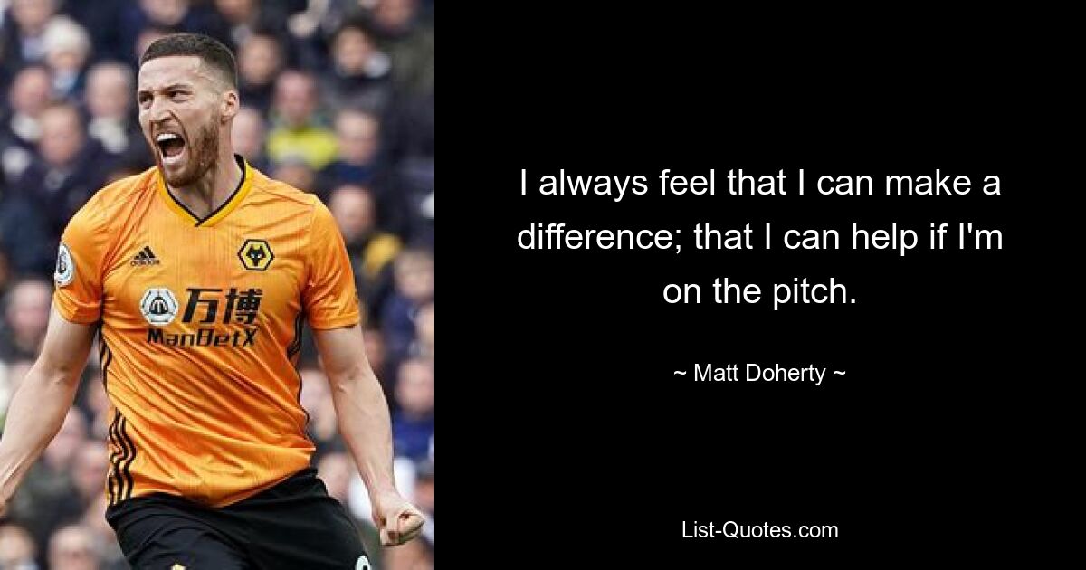 I always feel that I can make a difference; that I can help if I'm on the pitch. — © Matt Doherty