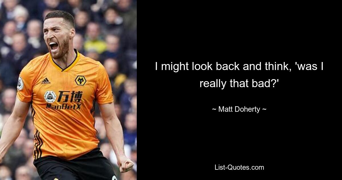 I might look back and think, 'was I really that bad?' — © Matt Doherty