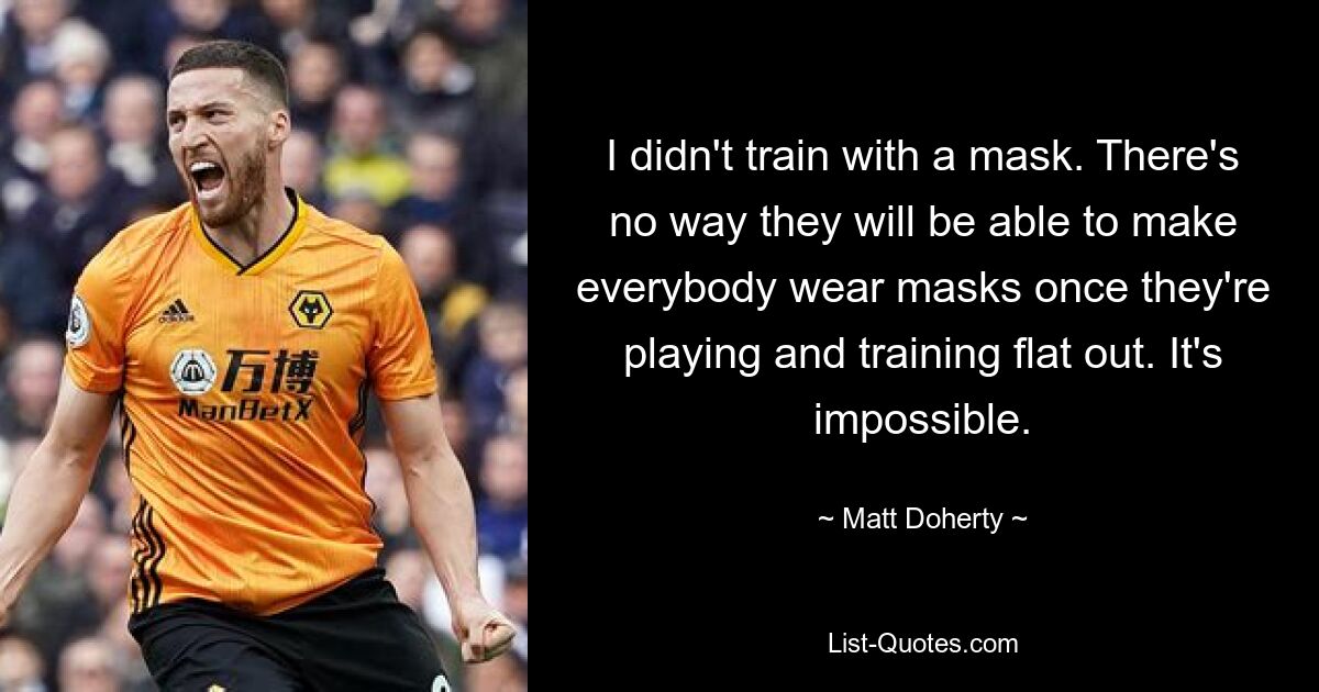 I didn't train with a mask. There's no way they will be able to make everybody wear masks once they're playing and training flat out. It's impossible. — © Matt Doherty