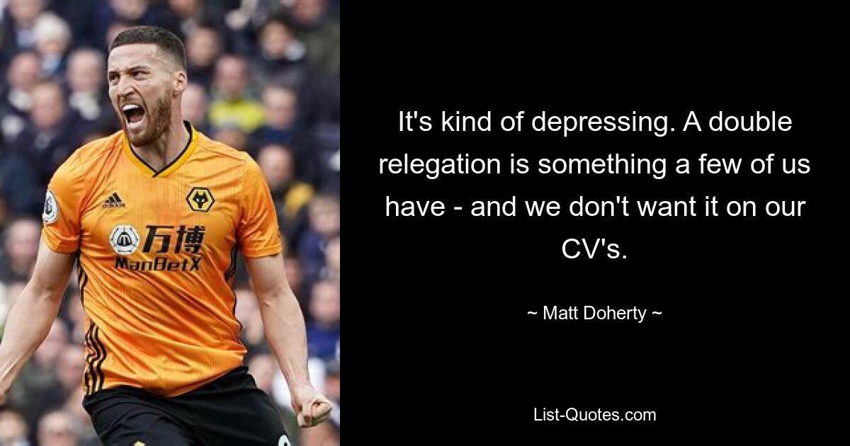 It's kind of depressing. A double relegation is something a few of us have - and we don't want it on our CV's. — © Matt Doherty