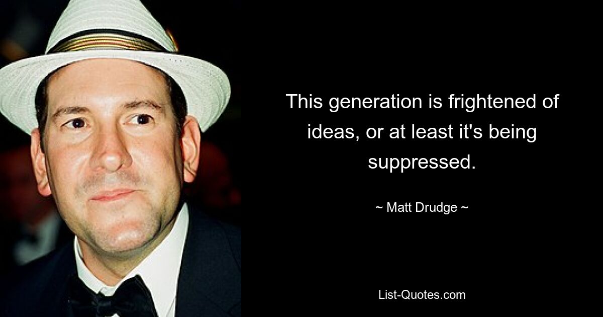 This generation is frightened of ideas, or at least it's being suppressed. — © Matt Drudge