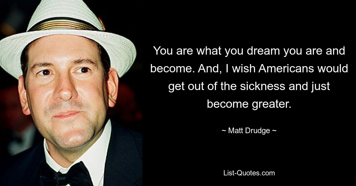 You are what you dream you are and become. And, I wish Americans would get out of the sickness and just become greater. — © Matt Drudge