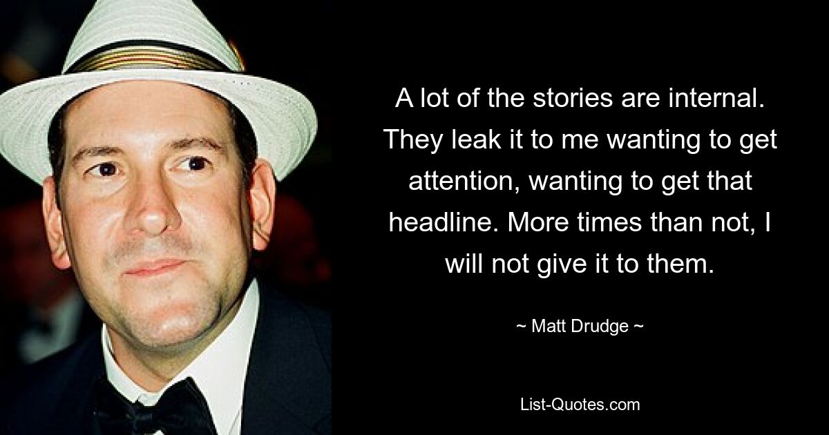 A lot of the stories are internal. They leak it to me wanting to get attention, wanting to get that headline. More times than not, I will not give it to them. — © Matt Drudge