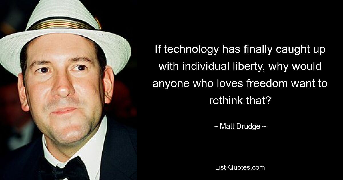 If technology has finally caught up with individual liberty, why would anyone who loves freedom want to rethink that? — © Matt Drudge