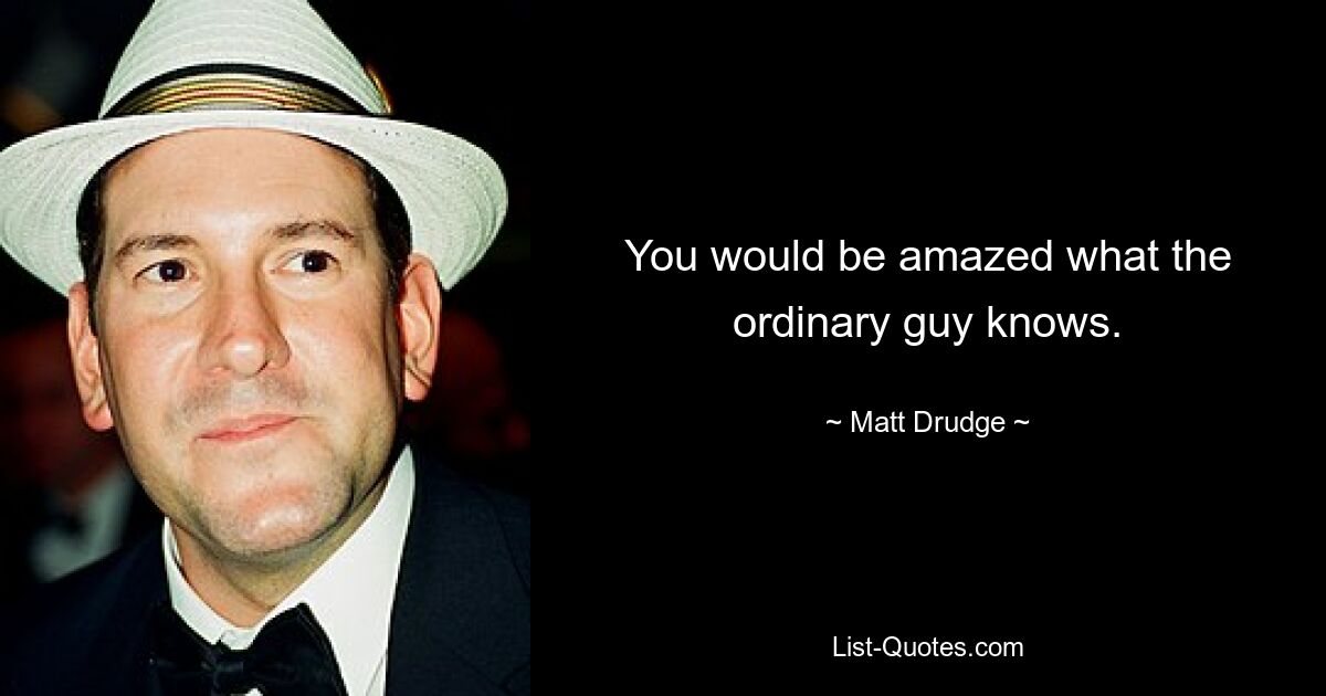 You would be amazed what the ordinary guy knows. — © Matt Drudge