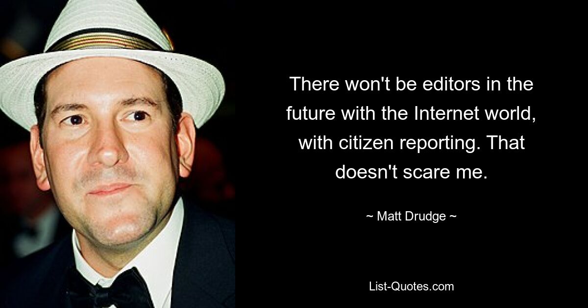 There won't be editors in the future with the Internet world, with citizen reporting. That doesn't scare me. — © Matt Drudge