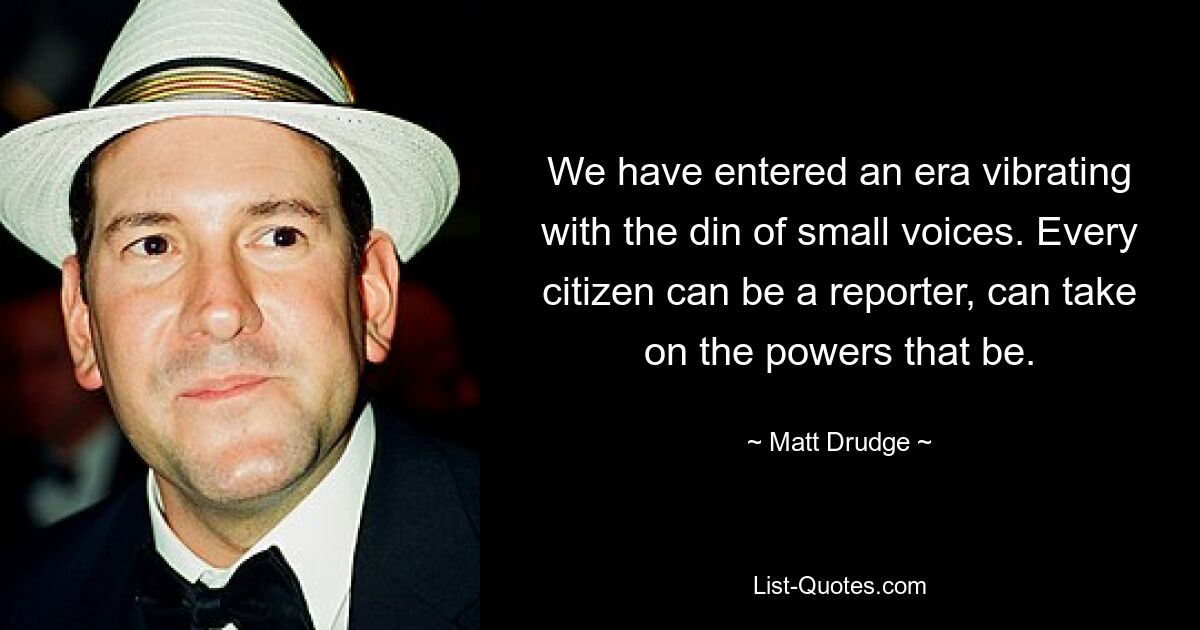 We have entered an era vibrating with the din of small voices. Every citizen can be a reporter, can take on the powers that be. — © Matt Drudge