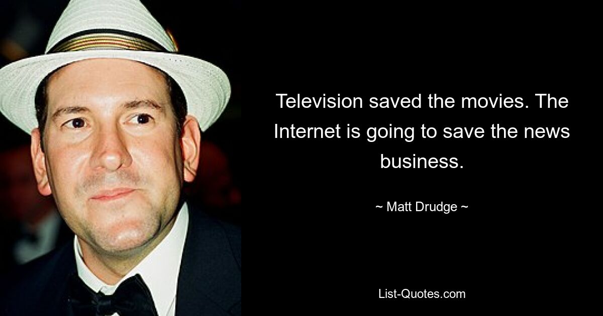 Television saved the movies. The Internet is going to save the news business. — © Matt Drudge