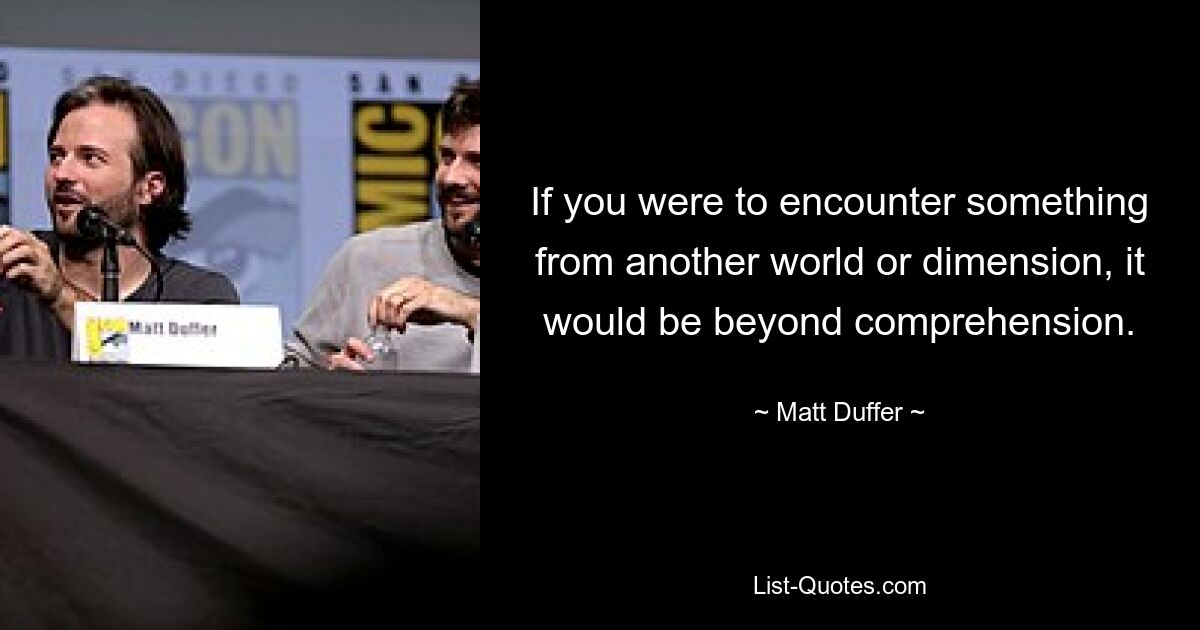 If you were to encounter something from another world or dimension, it would be beyond comprehension. — © Matt Duffer