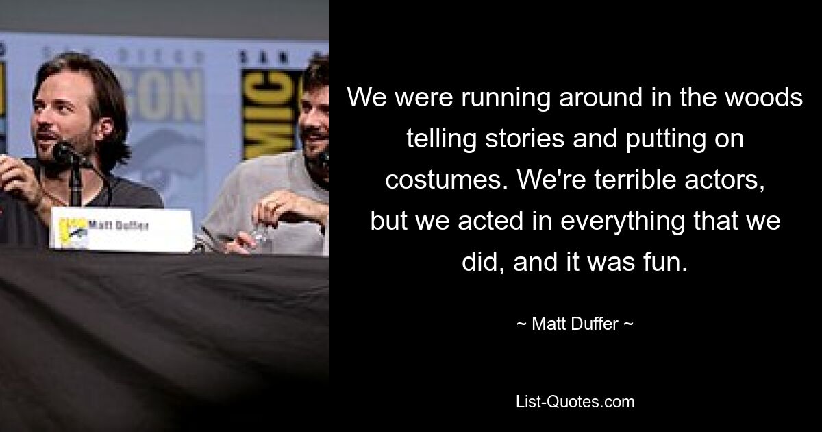 We were running around in the woods telling stories and putting on costumes. We're terrible actors, but we acted in everything that we did, and it was fun. — © Matt Duffer