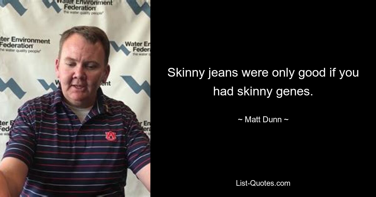 Skinny jeans were only good if you had skinny genes. — © Matt Dunn