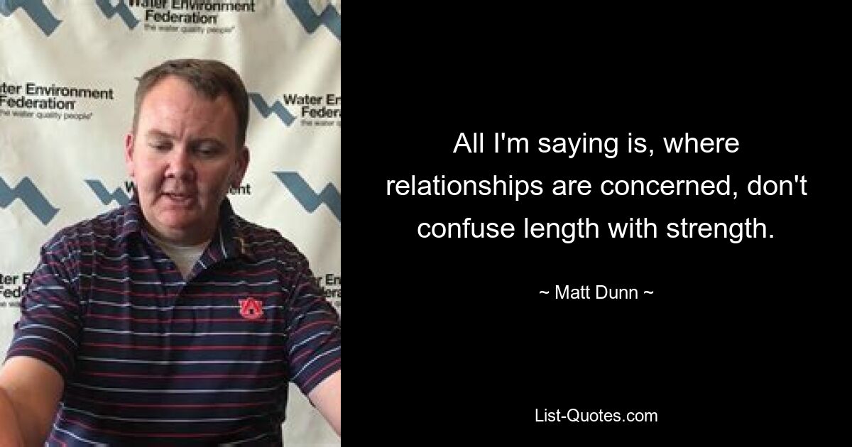 All I'm saying is, where relationships are concerned, don't confuse length with strength. — © Matt Dunn