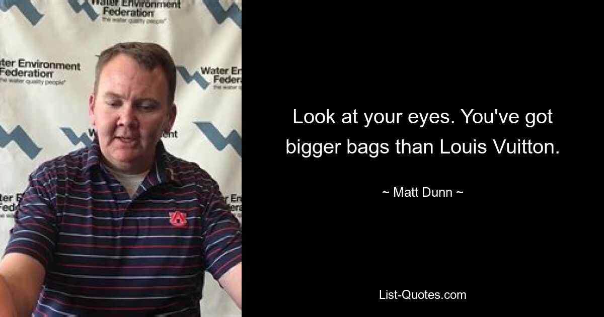 Look at your eyes. You've got bigger bags than Louis Vuitton. — © Matt Dunn