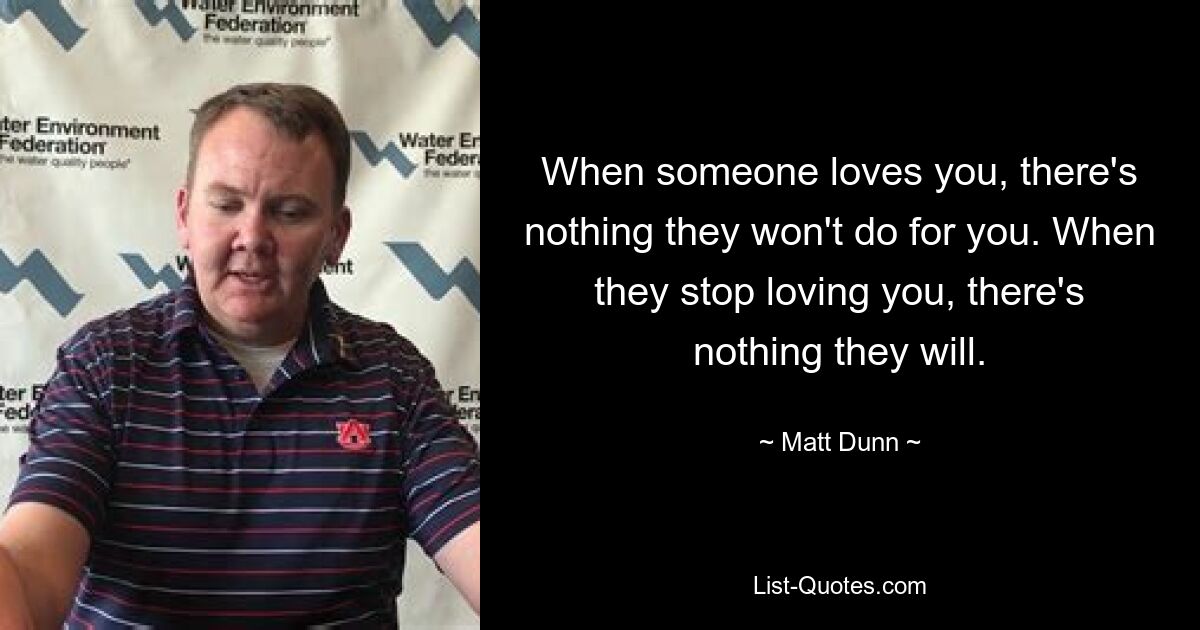 When someone loves you, there's nothing they won't do for you. When they stop loving you, there's nothing they will. — © Matt Dunn