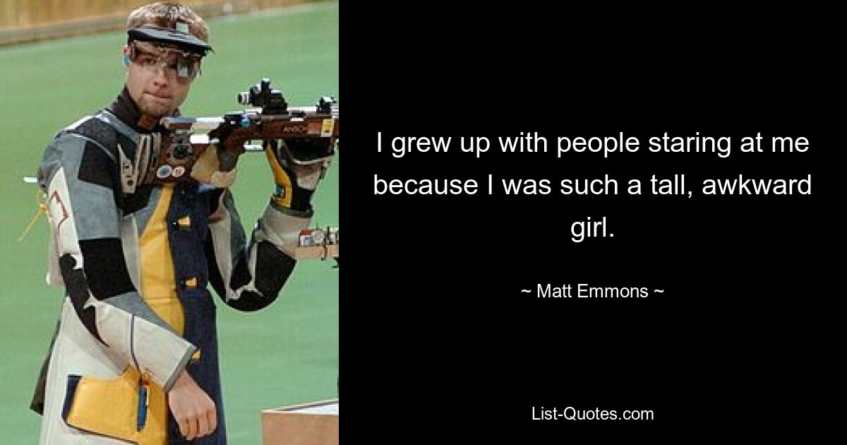 I grew up with people staring at me because I was such a tall, awkward girl. — © Matt Emmons