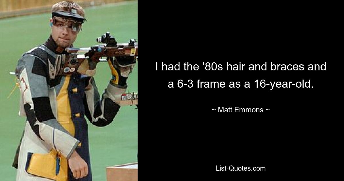 I had the '80s hair and braces and a 6-3 frame as a 16-year-old. — © Matt Emmons