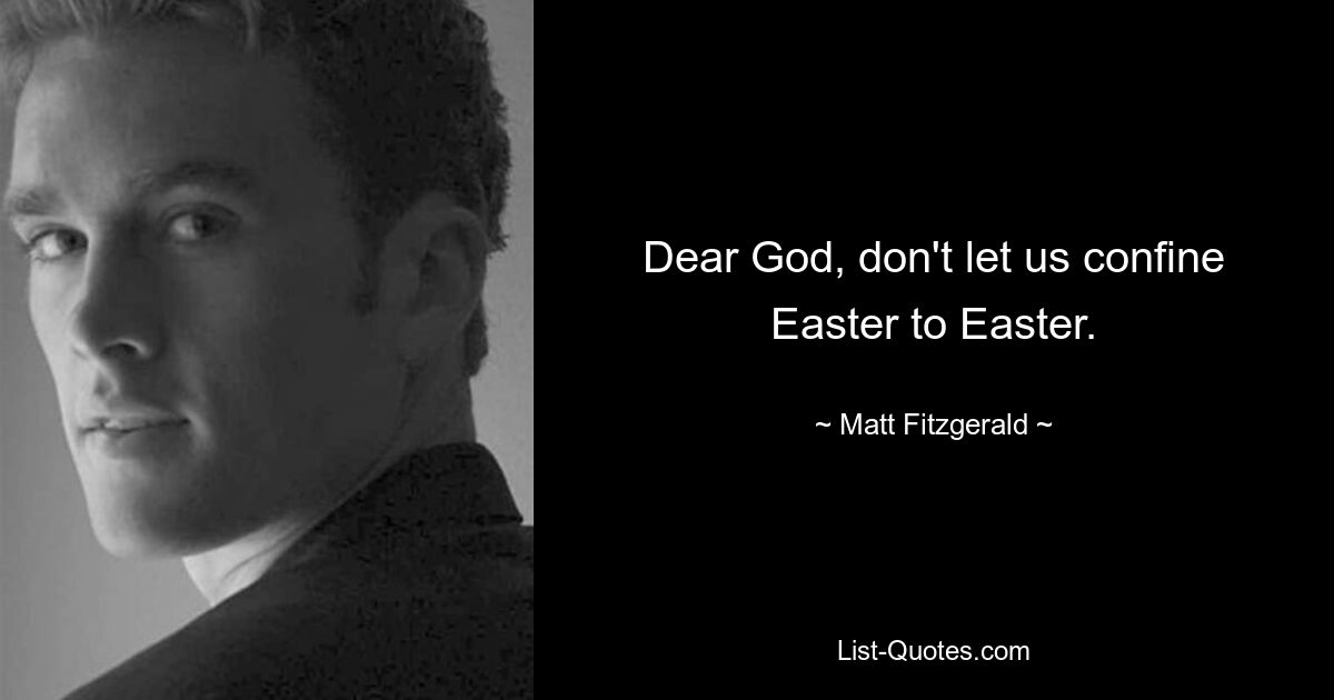 Dear God, don't let us confine Easter to Easter. — © Matt Fitzgerald