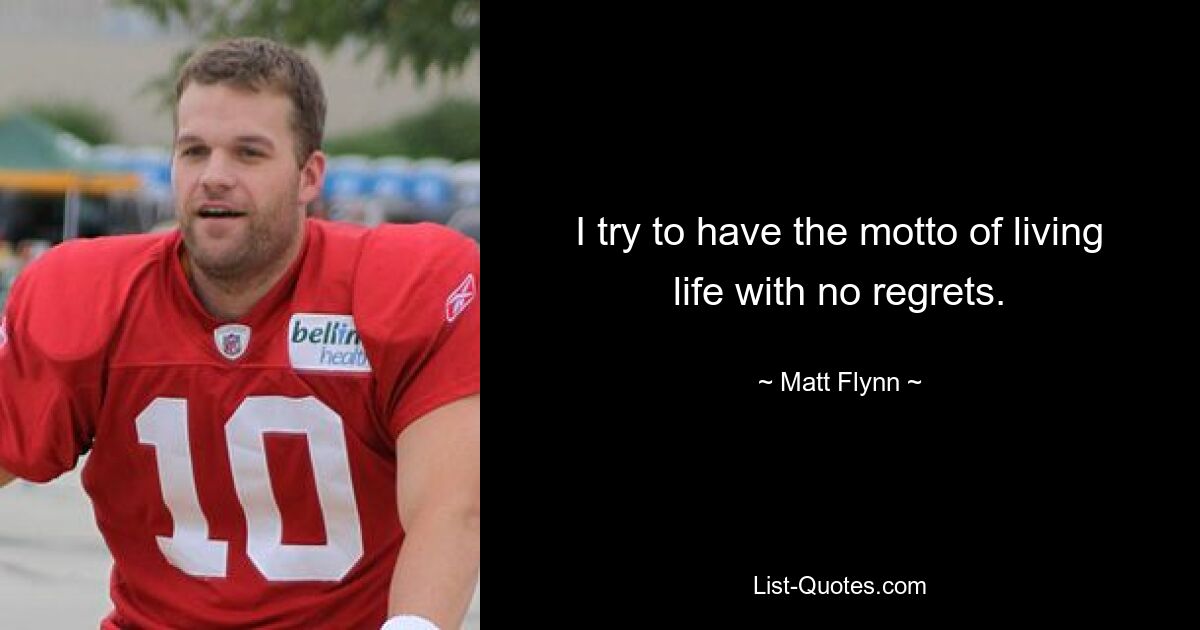 I try to have the motto of living life with no regrets. — © Matt Flynn