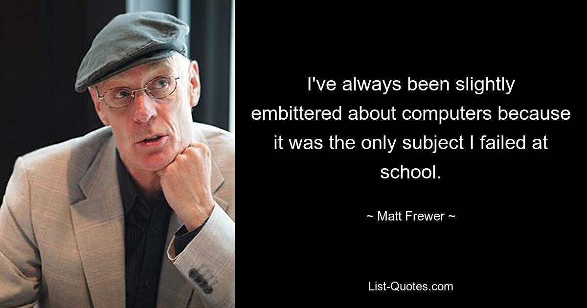 I've always been slightly embittered about computers because it was the only subject I failed at school. — © Matt Frewer