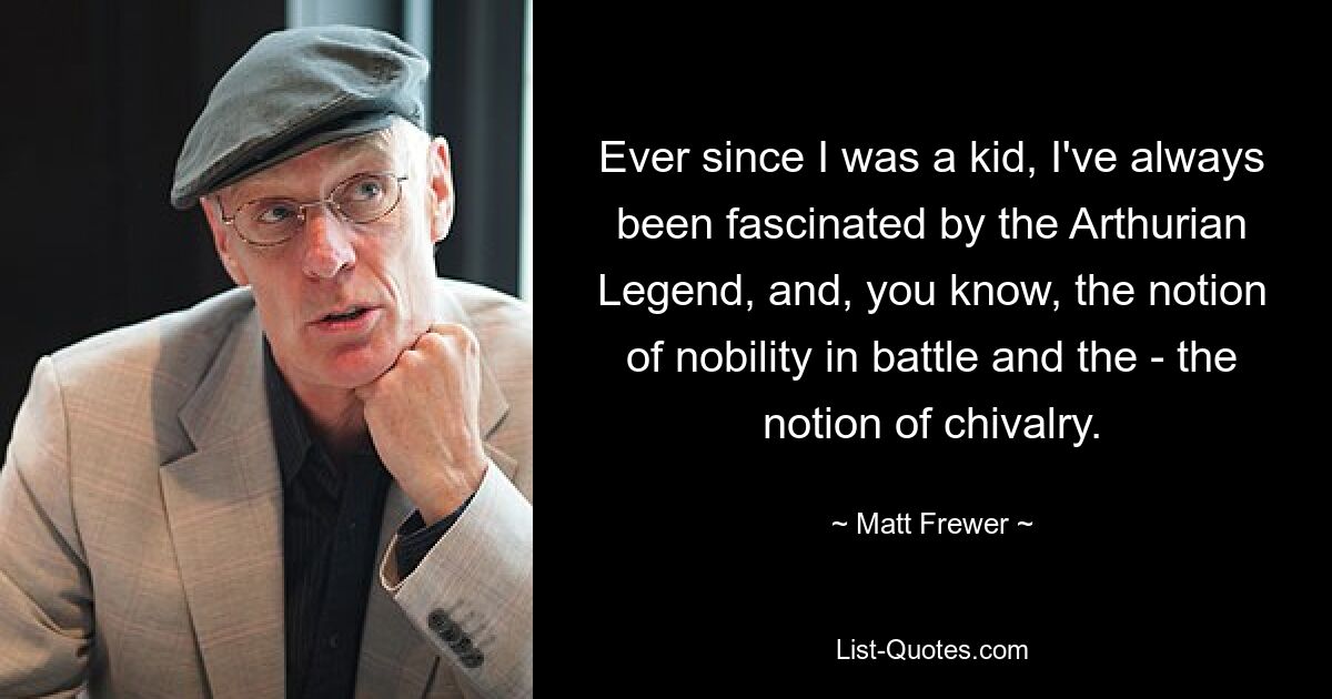 Ever since I was a kid, I've always been fascinated by the Arthurian Legend, and, you know, the notion of nobility in battle and the - the notion of chivalry. — © Matt Frewer