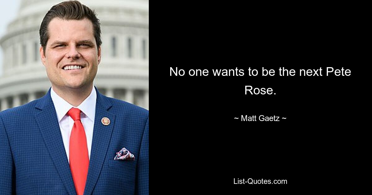 No one wants to be the next Pete Rose. — © Matt Gaetz