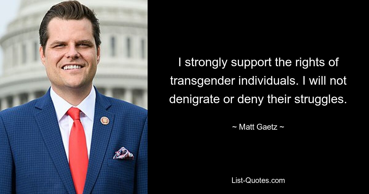 I strongly support the rights of transgender individuals. I will not denigrate or deny their struggles. — © Matt Gaetz