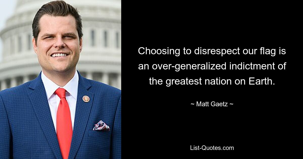 Choosing to disrespect our flag is an over-generalized indictment of the greatest nation on Earth. — © Matt Gaetz