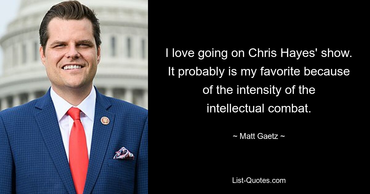 I love going on Chris Hayes' show. It probably is my favorite because of the intensity of the intellectual combat. — © Matt Gaetz