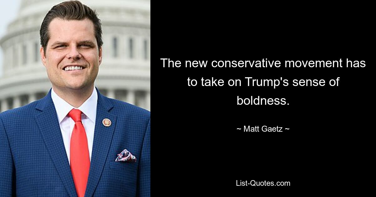 The new conservative movement has to take on Trump's sense of boldness. — © Matt Gaetz